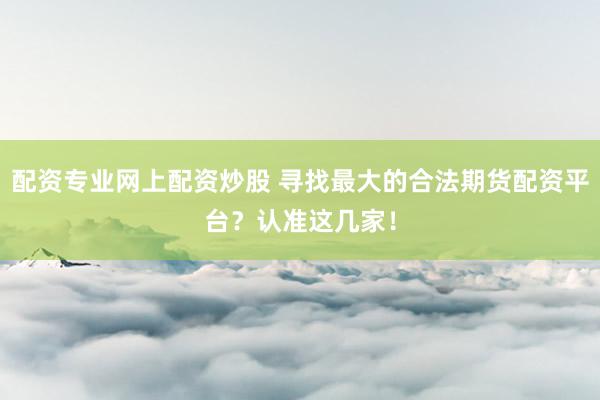 配资专业网上配资炒股 寻找最大的合法期货配资平台？认准这几家！
