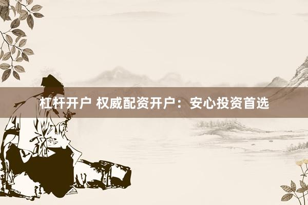 杠杆开户 权威配资开户：安心投资首选