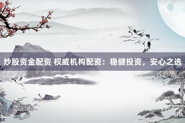 炒股资金配资 权威机构配资:稳健投资,安心之选