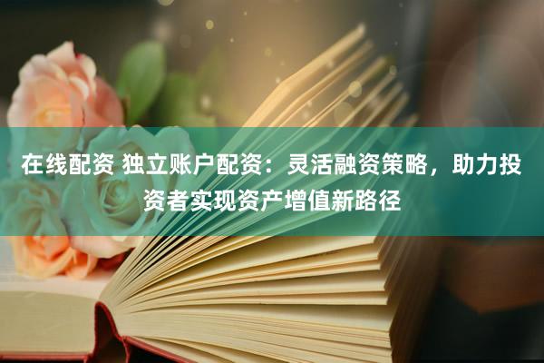 在线配资 独立账户配资：灵活融资策略，助力投资者实现资产增值新路径