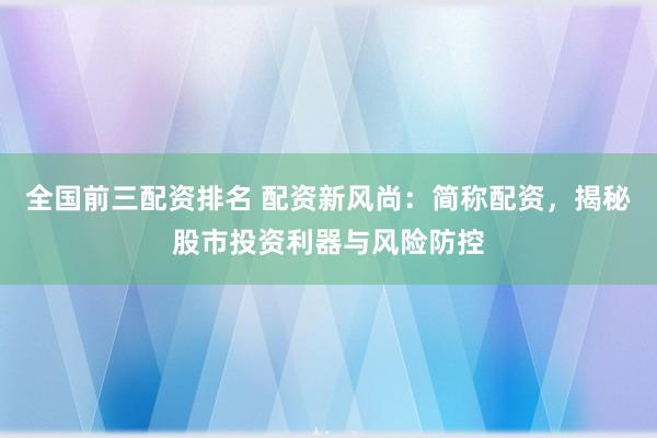 全国前三配资排名 配资新风尚：简称配资，揭秘股市投资利器与风险防控