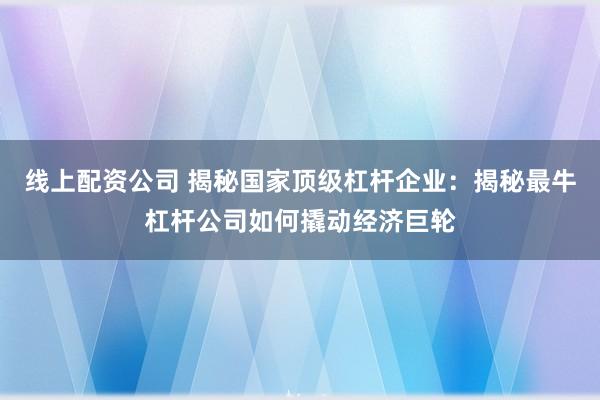 线上配资公司 揭秘国家顶级杠杆企业：揭秘最牛杠杆公司如何撬动经济巨轮