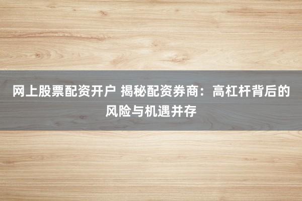 网上股票配资开户 揭秘配资券商：高杠杆背后的风险与机遇并存