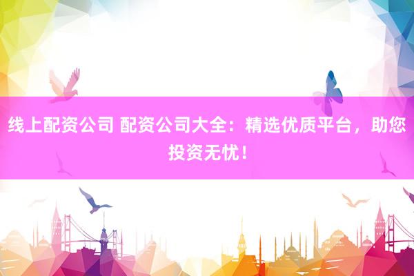 线上配资公司 配资公司大全：精选优质平台，助您投资无忧！