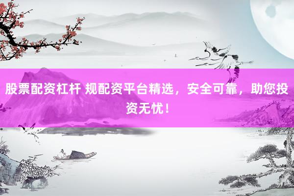 股票配资杠杆 规配资平台精选，安全可靠，助您投资无忧！