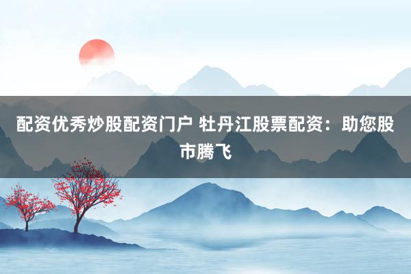 配资优秀炒股配资门户 牡丹江股票配资：助您股市腾飞