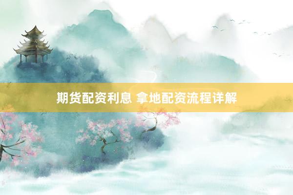 期货配资利息 拿地配资流程详解