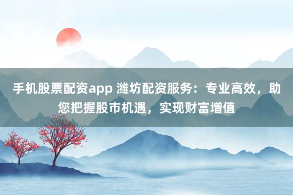 手机股票配资app 潍坊配资服务：专业高效，助您把握股市机遇，实现财富增值
