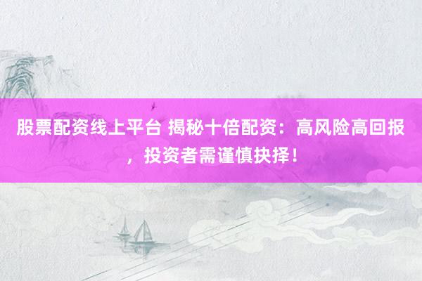 股票配资线上平台 揭秘十倍配资：高风险高回报，投资者需谨慎抉择！
