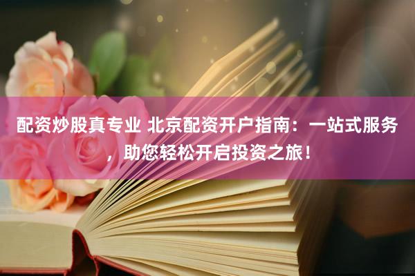 配资炒股真专业 北京配资开户指南：一站式服务，助您轻松开启投资之旅！
