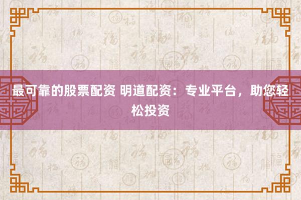 最可靠的股票配资 明道配资：专业平台，助您轻松投资