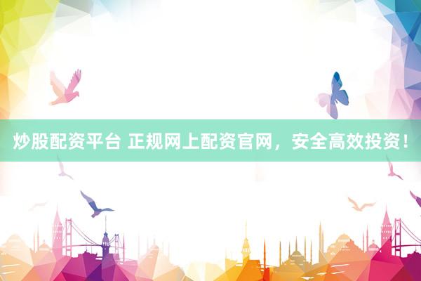 炒股配资平台 正规网上配资官网，安全高效投资！