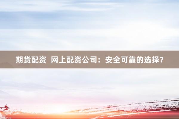 期货配资  网上配资公司：安全可靠的选择？
