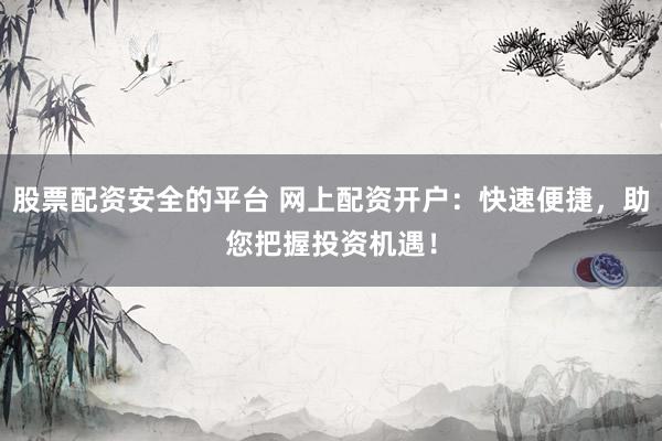 股票配资安全的平台 网上配资开户：快速便捷，助您把握投资机遇！