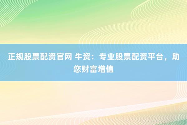 正规股票配资官网 牛资：专业股票配资平台，助您财富增值