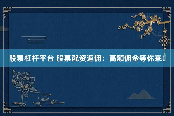 股票杠杆平台 股票配资返佣：高额佣金等你来！