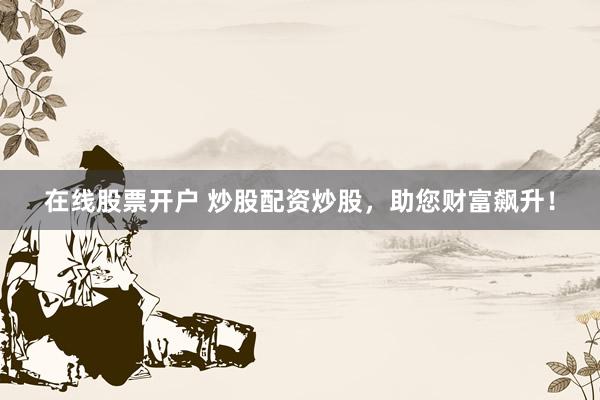 在线股票开户 炒股配资炒股，助您财富飙升！