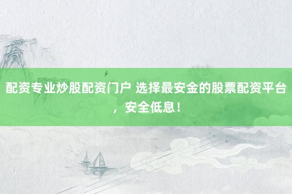 配资专业炒股配资门户 选择最安金的股票配资平台，安全低息！