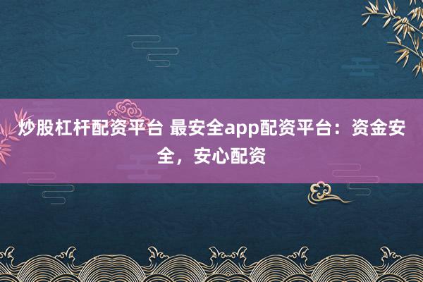 炒股杠杆配资平台 最安全app配资平台：资金安全，安心配资