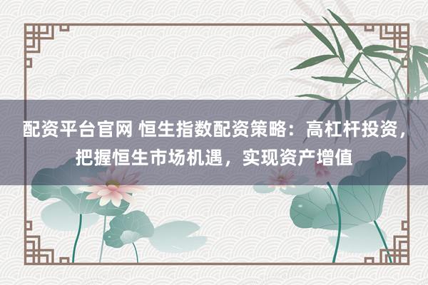 配资平台官网 恒生指数配资策略:高杠杆投资,把握恒生市场机遇,实现资产增值