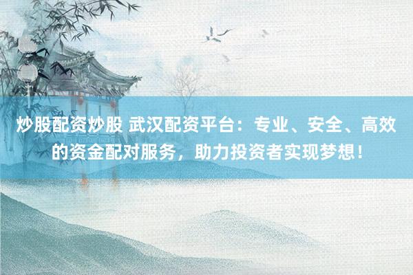 炒股配资炒股 武汉配资平台：专业、安全、高效的资金配对服务，助力投资者实现梦想！